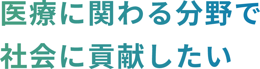 医療に関わる分野で社会に貢献したい
