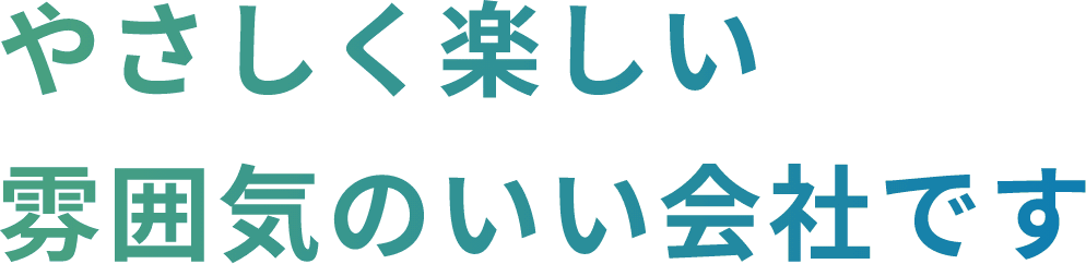 やさしく楽しい雰囲気のいい会社です
