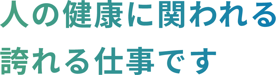 人の健康に関われる誇れる仕事です